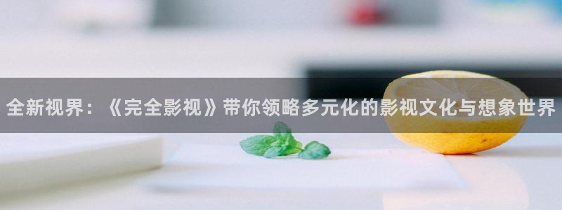 老湿影院试看区：全新视界：《完全影视》带你领略多元化的影视文化与想象世界